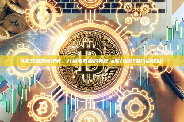 A股交易时间详解，开盘与收盘的奥秘-a股几点开盘几点收盘?-第1张图片-币安官方官网下载