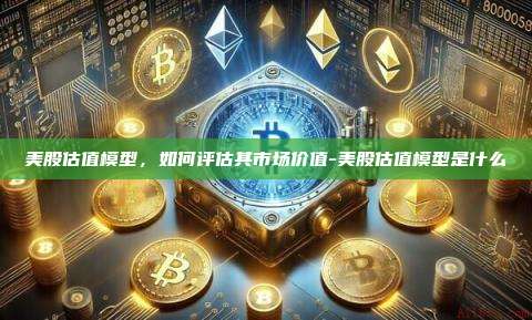 美股估值模型,如何评估其市场价值-美股估值模型是什么-第1张图片-币安官方官网下载 美股估值模型,如何评估其市场价值-美股估值模型是什么-第1张图片-币安官方官网下载