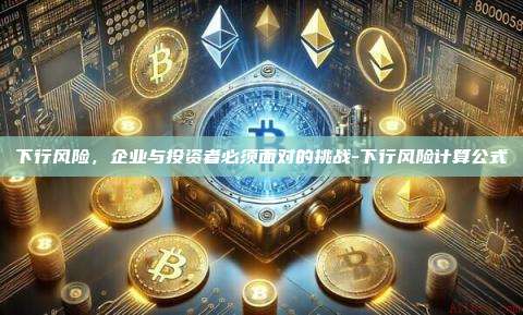 下行风险,企业与投资者必须面对的挑战-下行风险计算公式-第1张图片-币安官方官网下载 下行风险,企业与投资者必须面对的挑战-下行风险计算公式-第1张图片-币安官方官网下载