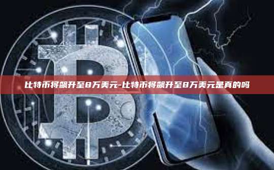 比特币将飙升至8万美元-比特币将飙升至8万美元是真的吗-第1张图片-币安官方官网下载 比特币将飙升至8万美元-比特币将飙升至8万美元是真的吗-第1张图片-币安官方官网下载