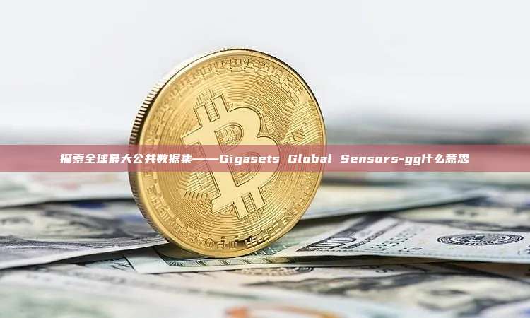 探索全球最大公共数据集——Gigasets Global Sensors-gg什么意思-第1张图片-币安官方官网下载 探索全球最大公共数据集——Gigasets Global Sensors-gg什么意思-第1张图片-币安官方官网下载