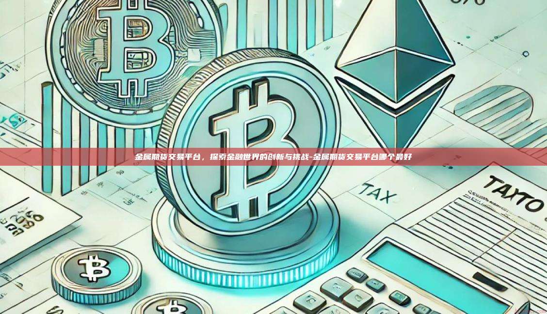 金属期货交易平台,探索金融世界的创新与挑战-金属期货交易平台哪个最好-第1张图片-币安官方官网下载 金属期货交易平台,探索金融世界的创新与挑战-金属期货交易平台哪个最好-第1张图片-币安官方官网下载