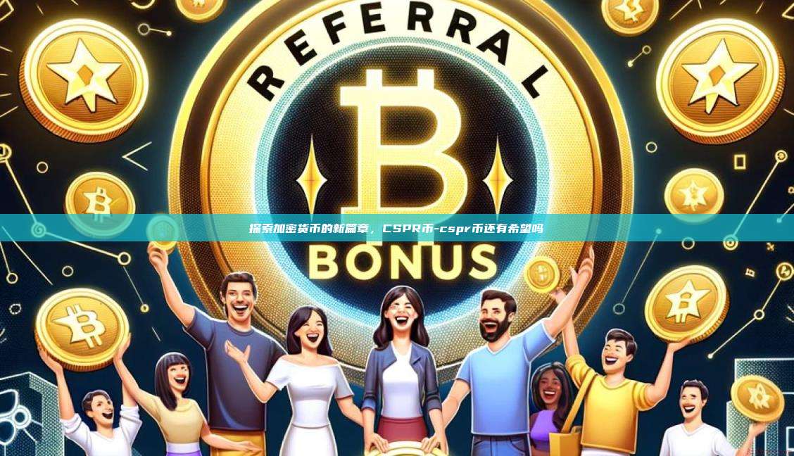 探索加密货币的新篇章,CSPR币-cspr币还有希望吗-第1张图片-币安官方官网下载 探索加密货币的新篇章,CSPR币-cspr币还有希望吗-第1张图片-币安官方官网下载