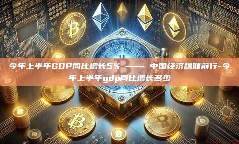 今年上半年GDP同比增长5% —— 中国经济稳健前行-今年上半年gdp同比增长多少-第1张图片-币安官方官网下载 今年上半年GDP同比增长5% —— 中国经济稳健前行-今年上半年gdp同比增长多少-第1张图片-币安官方官网下载