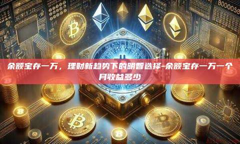 余额宝存一万，理财新趋势下的明智选择-余额宝存一万一个月收益多少-第1张图片-币安官方官网下载