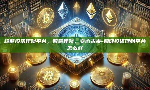 稳健投资理财平台，智慧理财，安心未来-稳健投资理财平台怎么样-第1张图片-币安官方官网下载