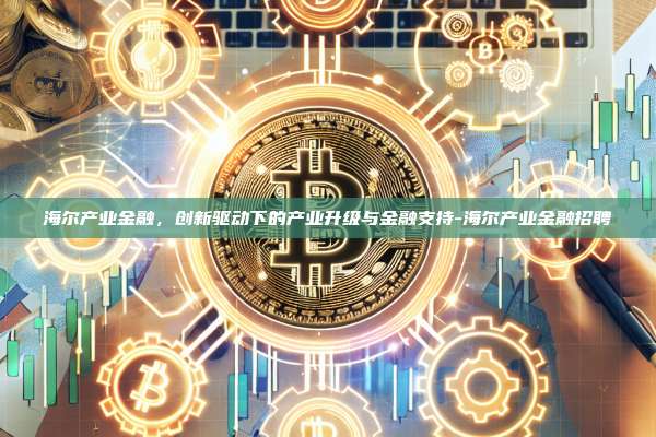 海尔产业金融,创新驱动下的产业升级与金融支持-海尔产业金融招聘-第1张图片-币安官方官网下载 海尔产业金融,创新驱动下的产业升级与金融支持-海尔产业金融招聘-第1张图片-币安官方官网下载
