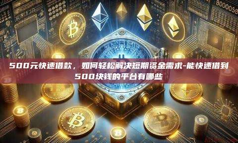500元快速借款,如何轻松解决短期资金需求-能快速借到500块钱的平台有哪些-第1张图片-币安官方官网下载 500元快速借款,如何轻松解决短期资金需求-能快速借到500块钱的平台有哪些-第1张图片-币安官方官网下载