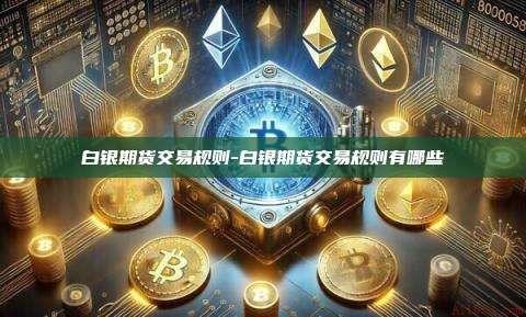白银期货交易规则-白银期货交易规则有哪些-第1张图片-币安官方官网下载