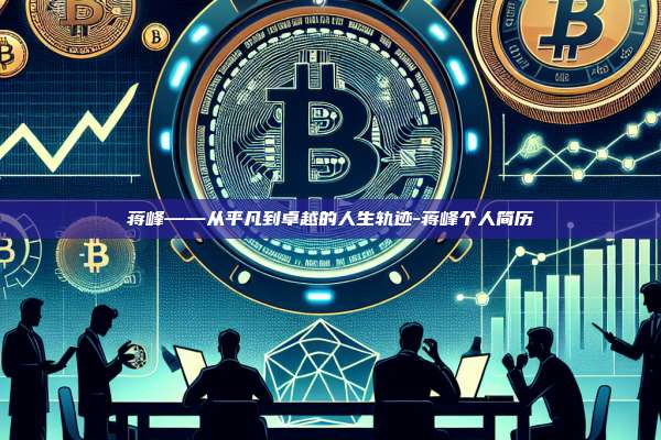 蒋峰——从平凡到卓越的人生轨迹-蒋峰个人简历-第1张图片-币安官方官网下载 蒋峰——从平凡到卓越的人生轨迹-蒋峰个人简历-第1张图片-币安官方官网下载