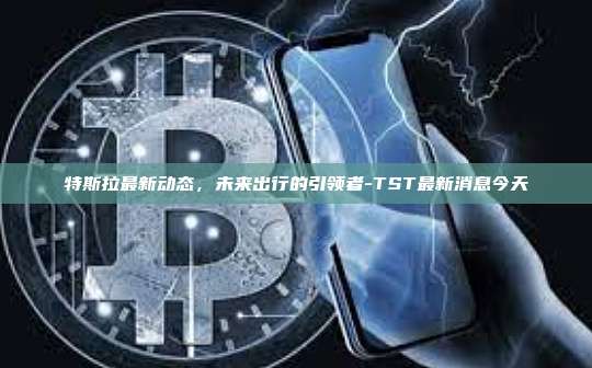 特斯拉最新动态,未来出行的引领者-TST最新消息今天-第1张图片-币安官方官网下载 特斯拉最新动态,未来出行的引领者-TST最新消息今天-第1张图片-币安官方官网下载