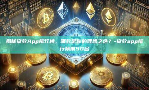 揭秘贷款App排行榜,哪款是你的理想之选?-贷款app排行榜前50名-第1张图片-币安官方官网下载 揭秘贷款App排行榜,哪款是你的理想之选?-贷款app排行榜前50名-第1张图片-币安官方官网下载