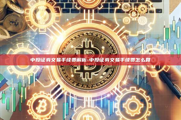 中投证券交易手续费解析-中投证券交易手续费怎么算-第1张图片-币安官方官网下载 中投证券交易手续费解析-中投证券交易手续费怎么算-第1张图片-币安官方官网下载