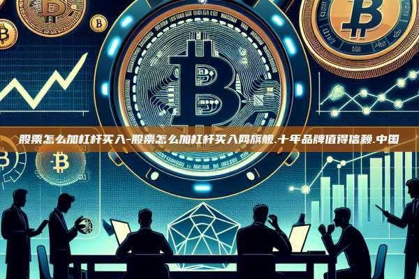 股票怎么加杠杆买入-股票怎么加杠杆买入网旗舰.十年品牌值得信赖.中国-第1张图片-币安官方官网下载 股票怎么加杠杆买入-股票怎么加杠杆买入网旗舰.十年品牌值得信赖.中国-第1张图片-币安官方官网下载