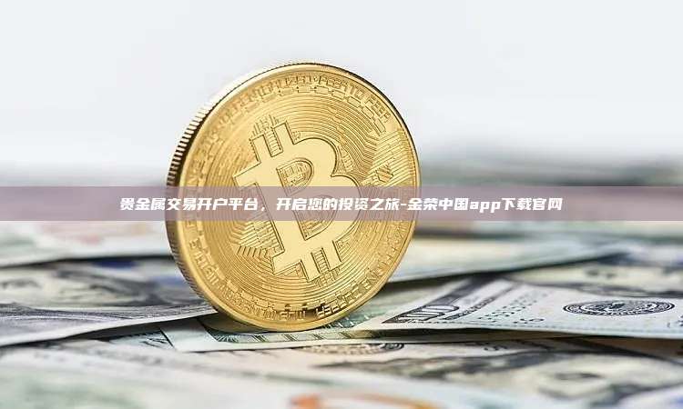 贵金属交易开户平台,开启您的投资之旅-金荣中国app下载官网-第1张图片-币安官方官网下载 贵金属交易开户平台,开启您的投资之旅-金荣中国app下载官网-第1张图片-币安官方官网下载