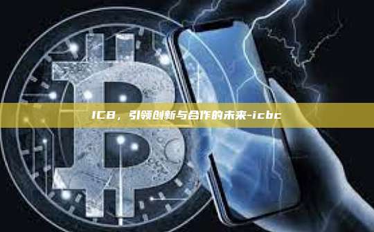 ICB,引领创新与合作的未来-icbc-第1张图片-币安官方官网下载 ICB,引领创新与合作的未来-icbc-第1张图片-币安官方官网下载