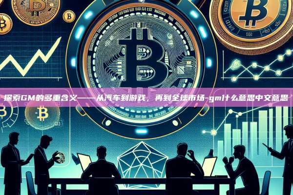 探索GM的多重含义——从汽车到游戏，再到全球市场-gm什么意思中文意思-第1张图片-币安官方官网下载