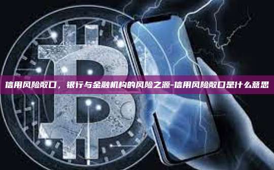 信用风险敞口,银行与金融机构的风险之源-信用风险敞口是什么意思-第1张图片-币安官方官网下载 信用风险敞口,银行与金融机构的风险之源-信用风险敞口是什么意思-第1张图片-币安官方官网下载