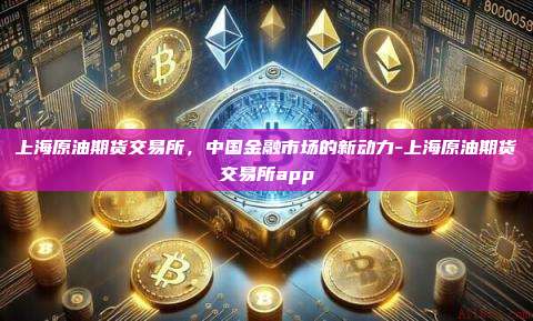上海原油期货交易所,中国金融市场的新动力-上海原油期货交易所app-第1张图片-币安官方官网下载 上海原油期货交易所,中国金融市场的新动力-上海原油期货交易所app-第1张图片-币安官方官网下载