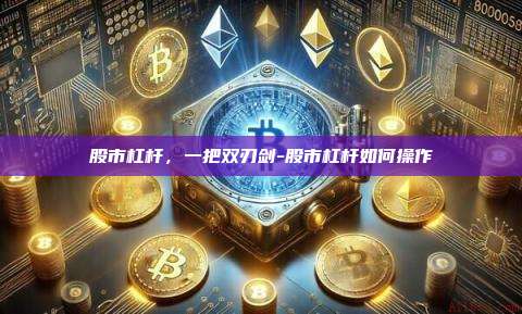 股市杠杆,一把双刃剑-股市杠杆如何操作-第1张图片-币安官方官网下载 股市杠杆,一把双刃剑-股市杠杆如何操作-第1张图片-币安官方官网下载