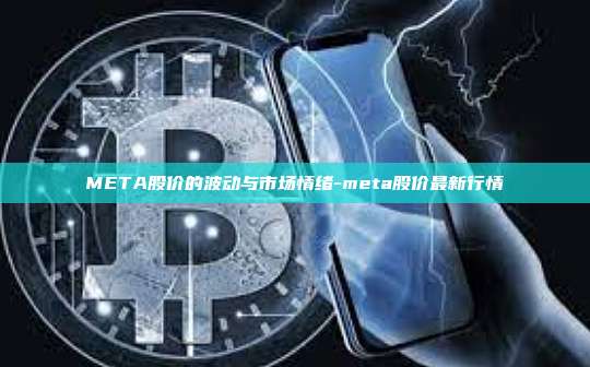 META股价的波动与市场情绪-meta股价最新行情-第1张图片-币安官方官网下载 META股价的波动与市场情绪-meta股价最新行情-第1张图片-币安官方官网下载