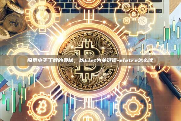 探索电子工程的奥秘,以Elet为关键词-eletre怎么读-第1张图片-币安官方官网下载 探索电子工程的奥秘,以Elet为关键词-eletre怎么读-第1张图片-币安官方官网下载