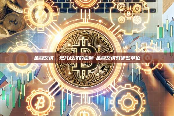 金融系统，现代经济的血脉-金融系统有哪些单位-第1张图片-币安官方官网下载