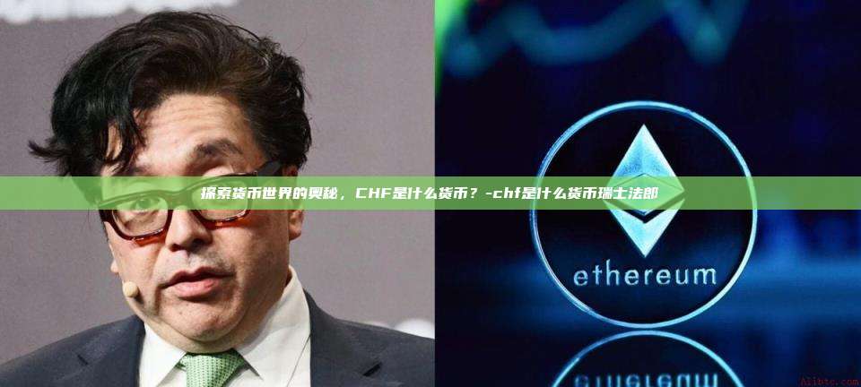 探索货币世界的奥秘，CHF是什么货币？-chf是什么货币瑞士法郎-第1张图片-币安官方官网下载