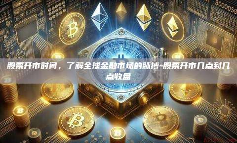 股票开市时间,了解全球金融市场的脉搏-股票开市几点到几点收盘-第1张图片-币安官方官网下载 股票开市时间,了解全球金融市场的脉搏-股票开市几点到几点收盘-第1张图片-币安官方官网下载