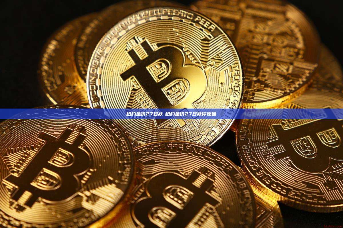 纽约金价27日跌-纽约金价27日跌停原因-第1张图片-币安官方官网下载 纽约金价27日跌-纽约金价27日跌停原因-第1张图片-币安官方官网下载