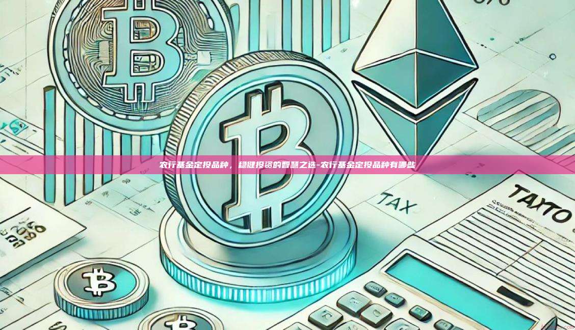 农行基金定投品种,稳健投资的智慧之选-农行基金定投品种有哪些-第1张图片-币安官方官网下载 农行基金定投品种,稳健投资的智慧之选-农行基金定投品种有哪些-第1张图片-币安官方官网下载