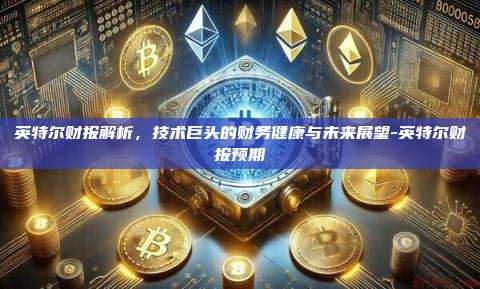 英特尔财报解析,技术巨头的财务健康与未来展望-英特尔财报预期-第1张图片-币安官方官网下载 英特尔财报解析,技术巨头的财务健康与未来展望-英特尔财报预期-第1张图片-币安官方官网下载