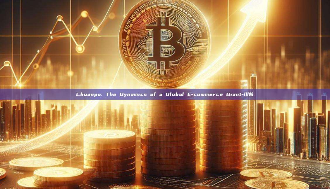 Chuanpu: The Dynamics of a Global E-commerce Giant-川普-第1张图片-币安官方官网下载 Chuanpu: The Dynamics of a Global E-commerce Giant-川普-第1张图片-币安官方官网下载