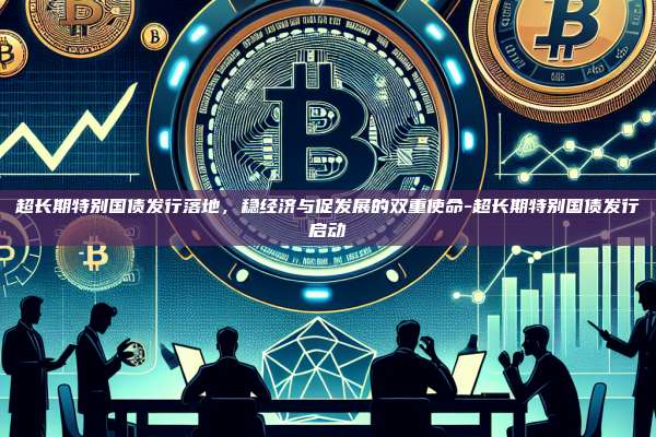 超长期特别国债发行落地，稳经济与促发展的双重使命-超长期特别国债发行启动-第1张图片-币安官方官网下载