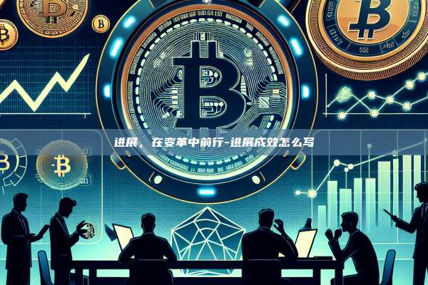 进展,在变革中前行-进展成效怎么写-第1张图片-币安官方官网下载 进展,在变革中前行-进展成效怎么写-第1张图片-币安官方官网下载