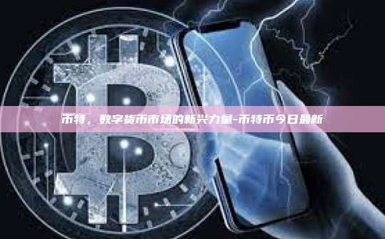 币特,数字货币市场的新兴力量-币特币今日最新-第1张图片-币安官方官网下载 币特,数字货币市场的新兴力量-币特币今日最新-第1张图片-币安官方官网下载