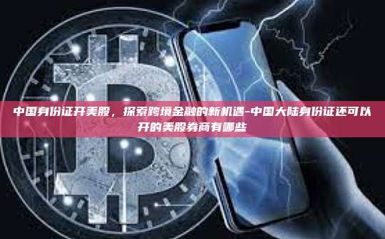 中国身份证开美股,探索跨境金融的新机遇-中国大陆身份证还可以开的美股券商有哪些-第1张图片-币安官方官网下载 中国身份证开美股,探索跨境金融的新机遇-中国大陆身份证还可以开的美股券商有哪些-第1张图片-币安官方官网下载