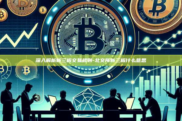 深入解析新三板交易规则-北交所新三板什么意思-第1张图片-币安官方官网下载 深入解析新三板交易规则-北交所新三板什么意思-第1张图片-币安官方官网下载