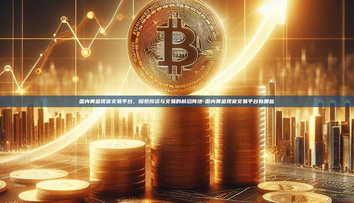 国内黄金现货交易平台,探索投资与交易的前沿阵地-国内黄金现货交易平台有哪些-第1张图片-币安官方官网下载 国内黄金现货交易平台,探索投资与交易的前沿阵地-国内黄金现货交易平台有哪些-第1张图片-币安官方官网下载