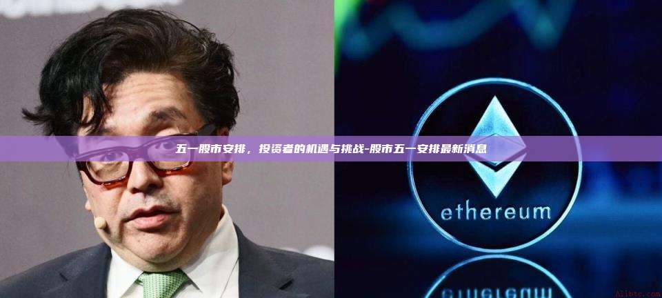 五一股市安排,投资者的机遇与挑战-股市五一安排最新消息-第1张图片-币安官方官网下载 五一股市安排,投资者的机遇与挑战-股市五一安排最新消息-第1张图片-币安官方官网下载