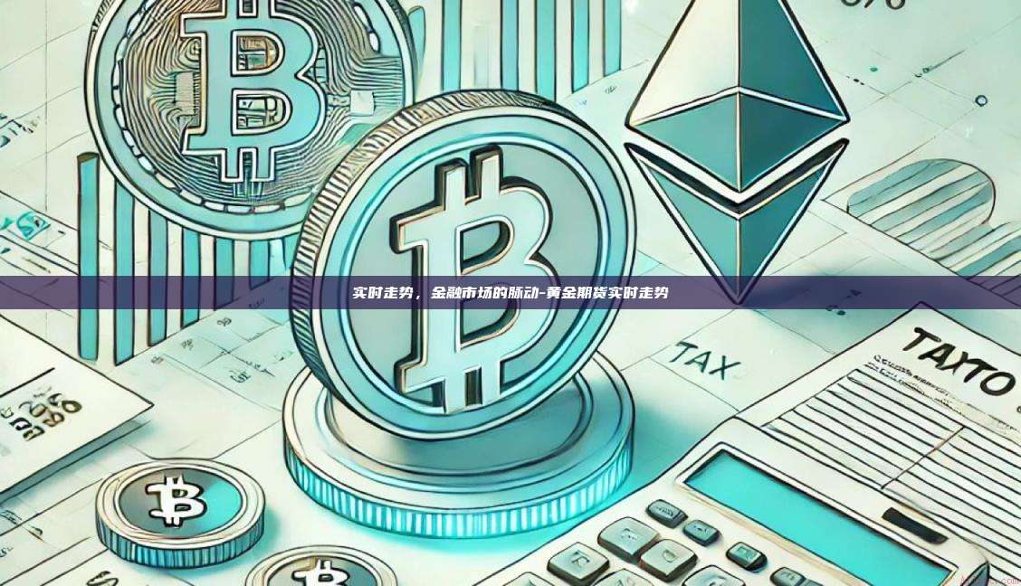 实时走势,金融市场的脉动-黄金期货实时走势-第1张图片-币安官方官网下载 实时走势,金融市场的脉动-黄金期货实时走势-第1张图片-币安官方官网下载