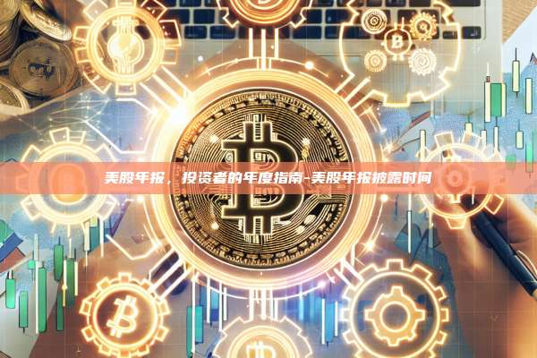 美股年报,投资者的年度指南-美股年报披露时间-第1张图片-币安官方官网下载 美股年报,投资者的年度指南-美股年报披露时间-第1张图片-币安官方官网下载