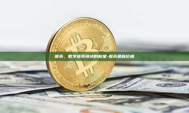 猴币，数字货币领域的新星-猴币最新价格-第1张图片-币安官方官网下载