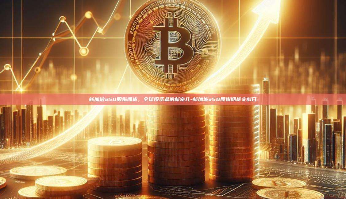 新加坡a50股指期货,全球投资者的新宠儿-新加坡a50股指期货交割日-第1张图片-币安官方官网下载 新加坡a50股指期货,全球投资者的新宠儿-新加坡a50股指期货交割日-第1张图片-币安官方官网下载