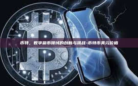 币特,数字货币领域的创新与挑战-币特币美元价格-第1张图片-币安官方官网下载 币特,数字货币领域的创新与挑战-币特币美元价格-第1张图片-币安官方官网下载